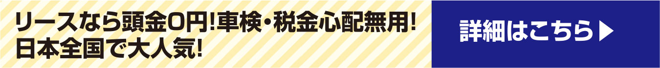 リースなら現金０円！車検・税金心配無用！日本全国で大人気！詳細はこちら